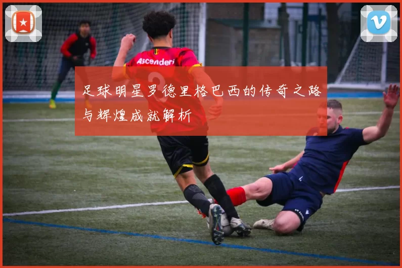 足球明星罗德里格巴西的传奇之路与辉煌成就解析