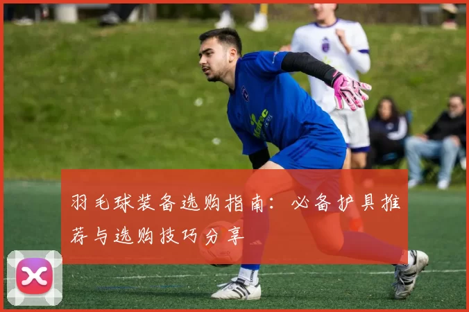 羽毛球装备选购指南：必备护具推荐与选购技巧分享