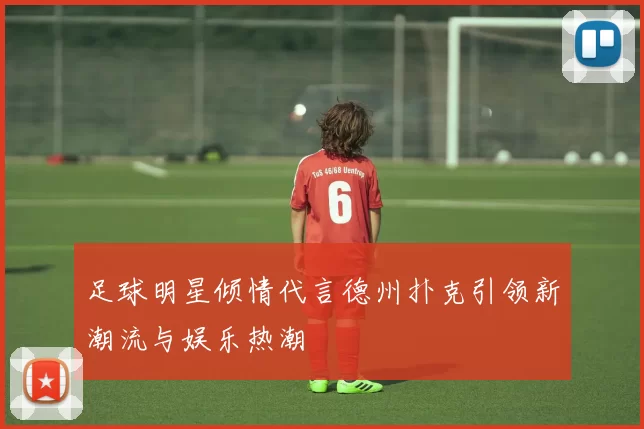 足球明星倾情代言德州扑克引领新潮流与娱乐热潮