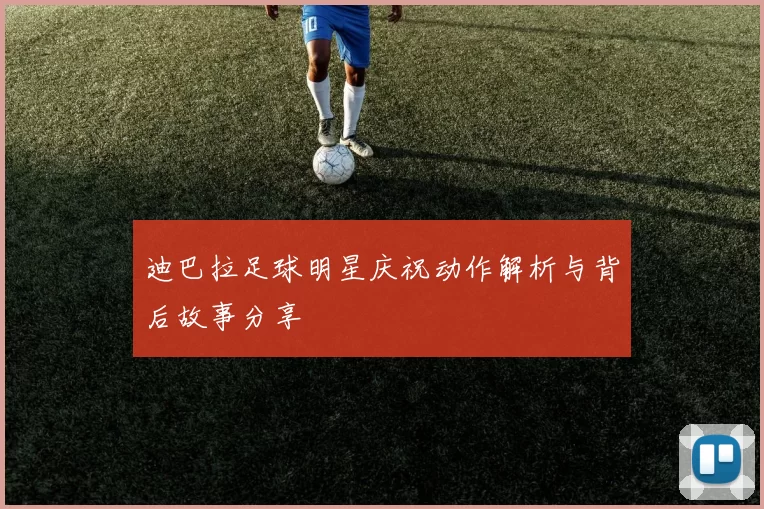 迪巴拉足球明星庆祝动作解析与背后故事分享