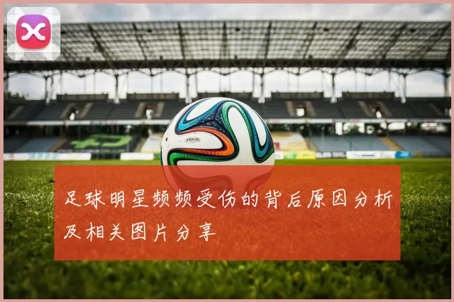 足球明星频频受伤的背后原因分析及相关图片分享