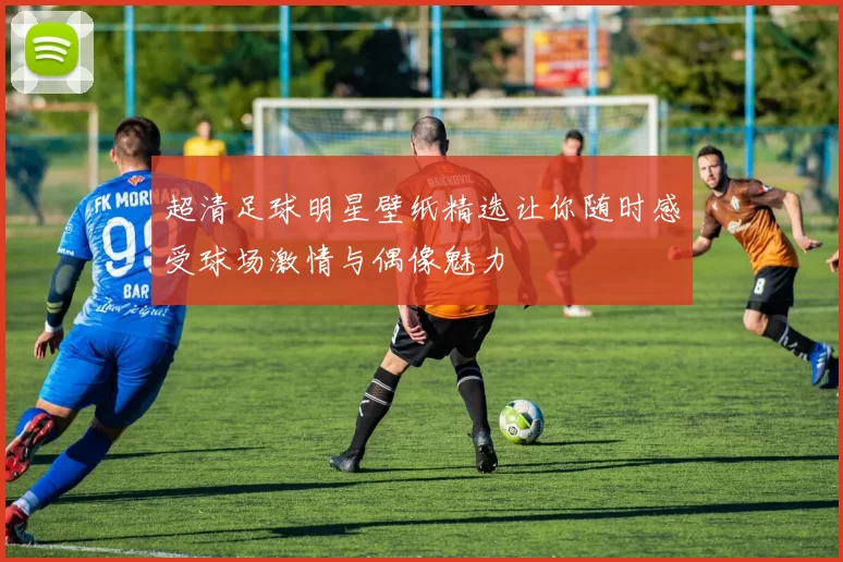 超清足球明星壁纸精选让你随时感受球场激情与偶像魅力
