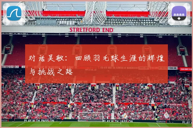 对话吴敏：回顾羽毛球生涯的辉煌与挑战之路