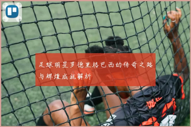 足球明星罗德里格巴西的传奇之路与辉煌成就解析