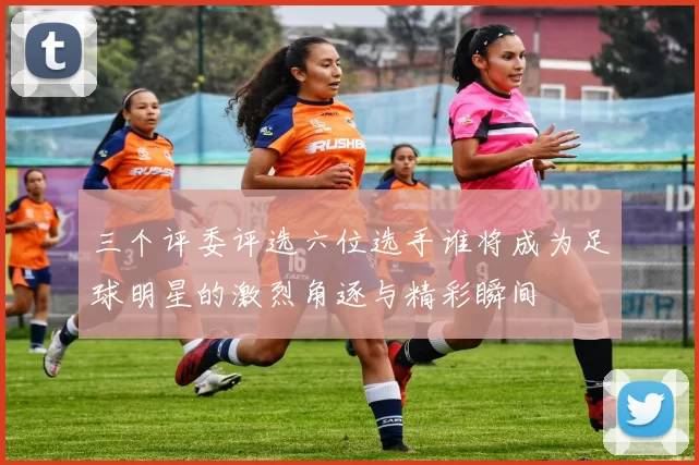 三个评委评选六位选手谁将成为足球明星的激烈角逐与精彩瞬间