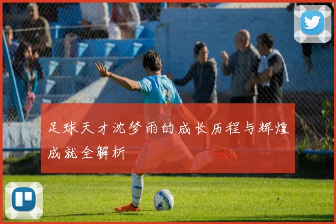 足球天才沈梦雨的成长历程与辉煌成就全解析