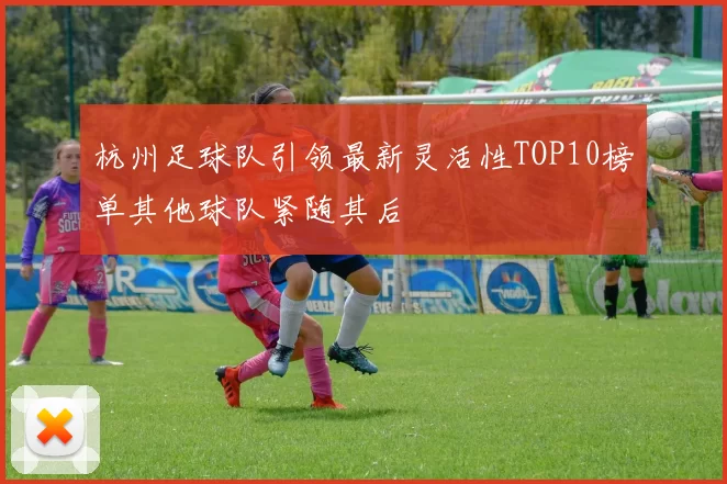 杭州足球队引领最新灵活性TOP10榜单其他球队紧随其后
