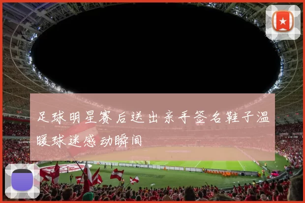 足球明星赛后送出亲手签名鞋子温暖球迷感动瞬间
