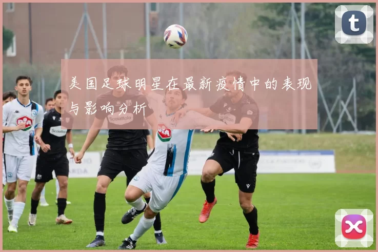 美国足球明星在最新疫情中的表现与影响分析