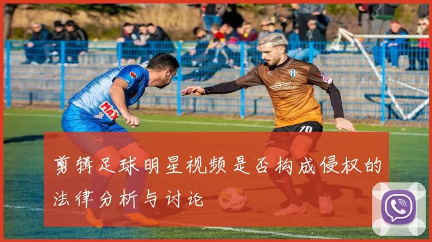 剪辑足球明星视频是否构成侵权的法律分析与讨论