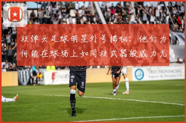 核弹头足球明星外号揭秘：他们为何能在球场上如同核武器般威力无比