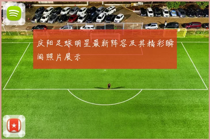 庆阳足球明星最新阵容及其精彩瞬间照片展示