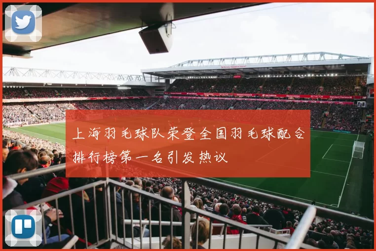 上海羽毛球队荣登全国羽毛球配合排行榜第一名引发热议
