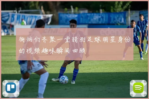 街坊们齐聚一堂猜测足球明星身份的视频趣味瞬间回顾