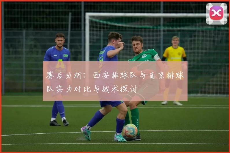 赛后分析：西安排球队与南京排球队实力对比与战术探讨