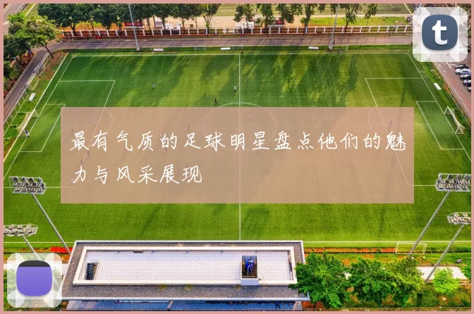 最有气质的足球明星盘点他们的魅力与风采展现