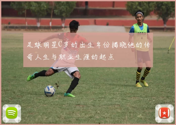 足球明星C罗的出生年份揭晓他的传奇人生与职业生涯的起点