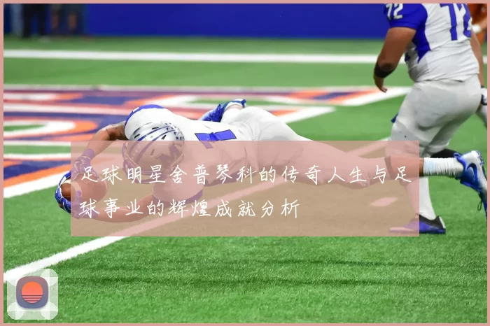 足球明星舍普琴科的传奇人生与足球事业的辉煌成就分析