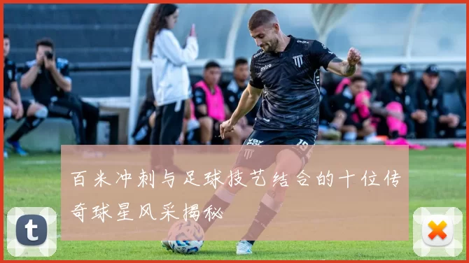百米冲刺与足球技艺结合的十位传奇球星风采揭秘