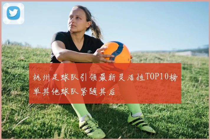 杭州足球队引领最新灵活性TOP10榜单其他球队紧随其后