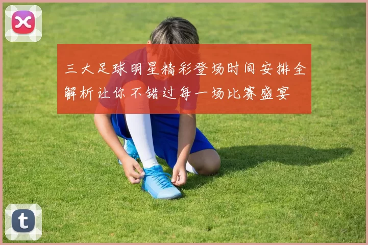 三大足球明星精彩登场时间安排全解析让你不错过每一场比赛盛宴