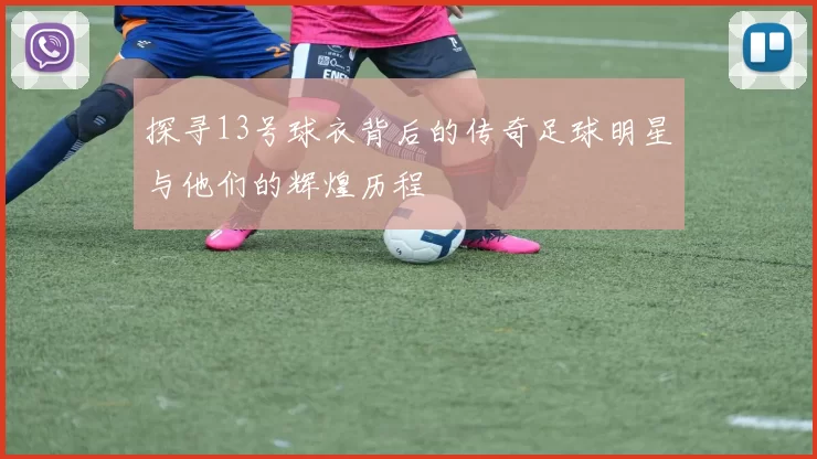 探寻13号球衣背后的传奇足球明星与他们的辉煌历程