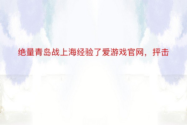 绝量青岛战上海经验了爱游戏官网，抨击
