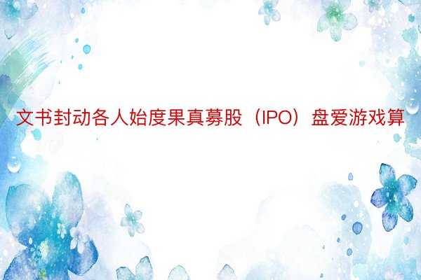 文书封动各人始度果真募股（IPO）盘爱游戏算