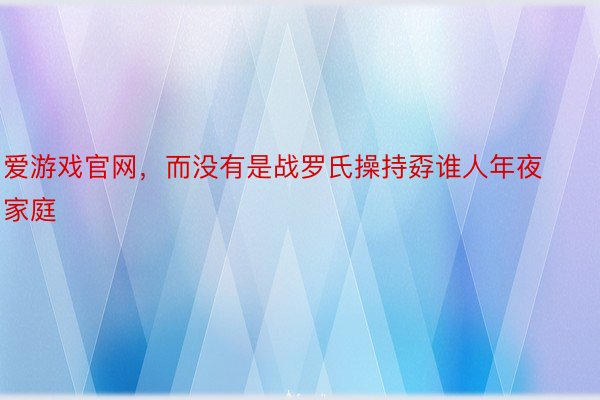 爱游戏官网，而没有是战罗氏操持孬谁人年夜家庭