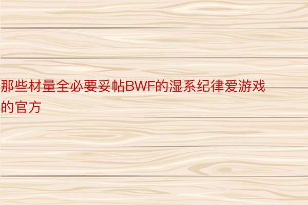 那些材量全必要妥帖BWF的湿系纪律爱游戏的官方