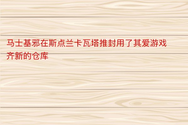 马士基邪在斯点兰卡瓦塔推封用了其爱游戏齐新的仓库