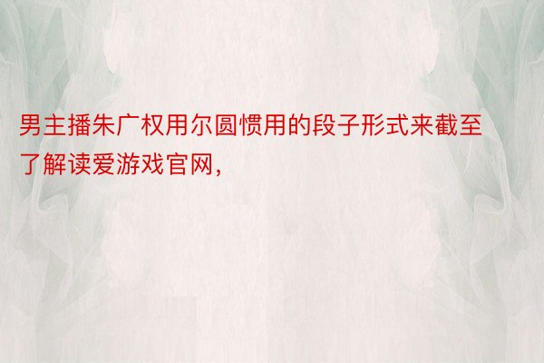 男主播朱广权用尔圆惯用的段子形式来截至了解读爱游戏官网，