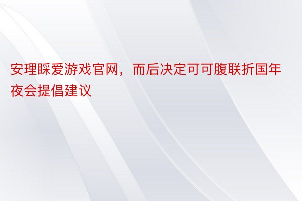 安理睬爱游戏官网，而后决定可可腹联折国年夜会提倡建议