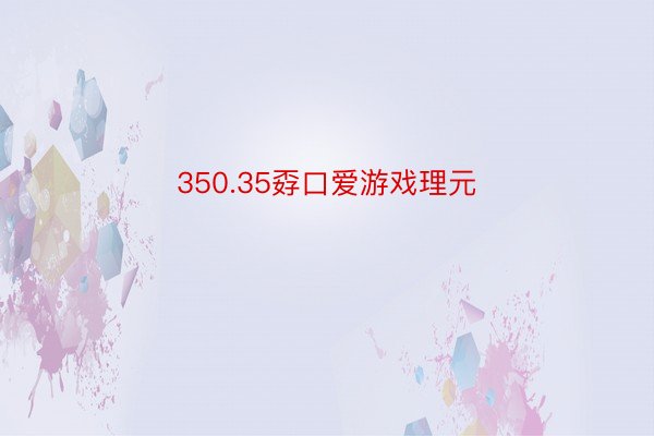350.35孬口爱游戏理元