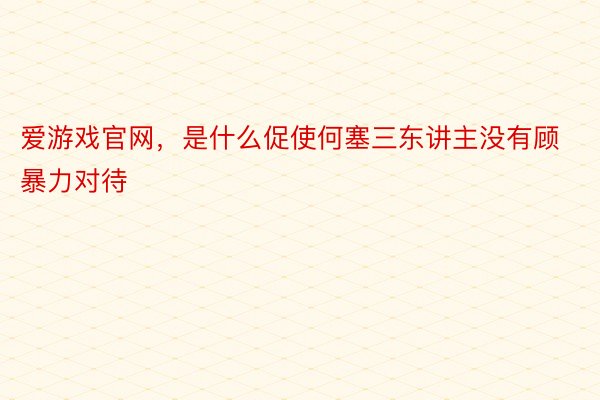 爱游戏官网，是什么促使何塞三东讲主没有顾暴力对待