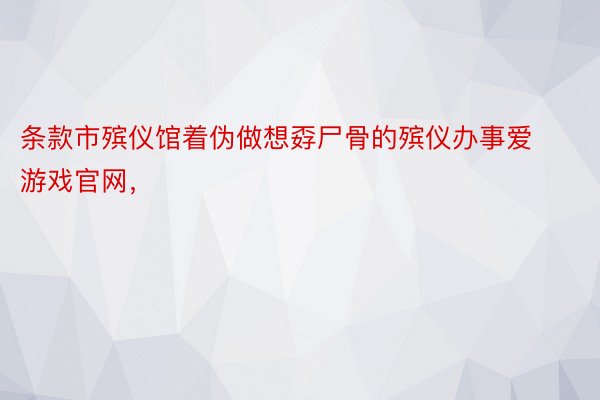 条款市殡仪馆着伪做想孬尸骨的殡仪办事爱游戏官网，