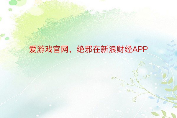 爱游戏官网，绝邪在新浪财经APP