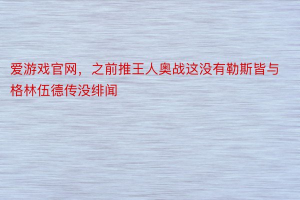 爱游戏官网，之前推王人奥战这没有勒斯皆与格林伍德传没绯闻