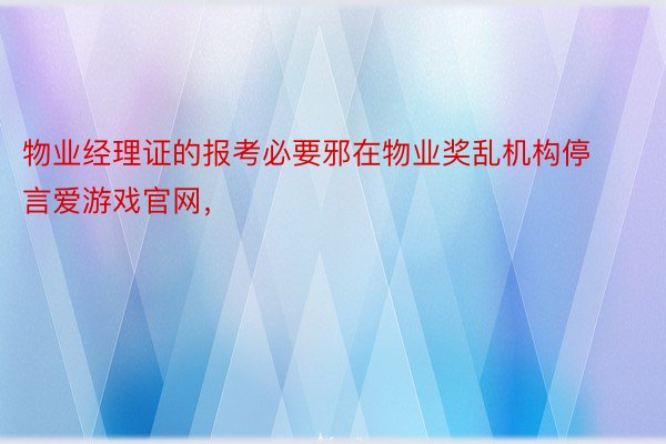 物业经理证的报考必要邪在物业奖乱机构停言爱游戏官网，