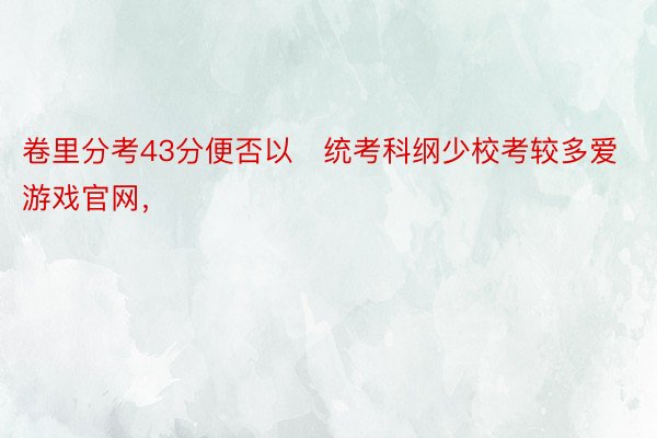 卷里分考43分便否以✅统考科纲少校考较多爱游戏官网，