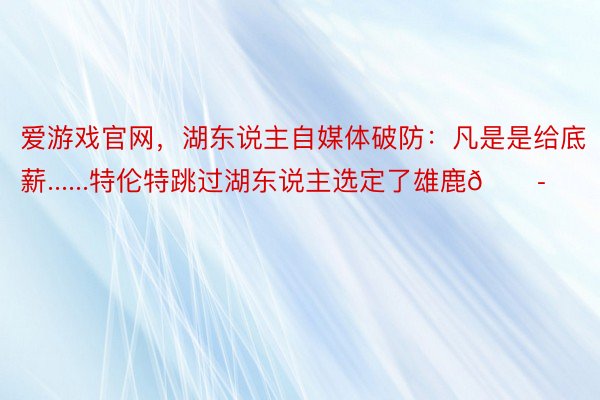 爱游戏官网，湖东说主自媒体破防：凡是是给底薪......特伦特跳过湖东说主选定了雄鹿😭