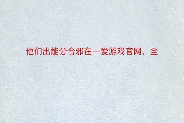 他们出能分合邪在一爱游戏官网，全