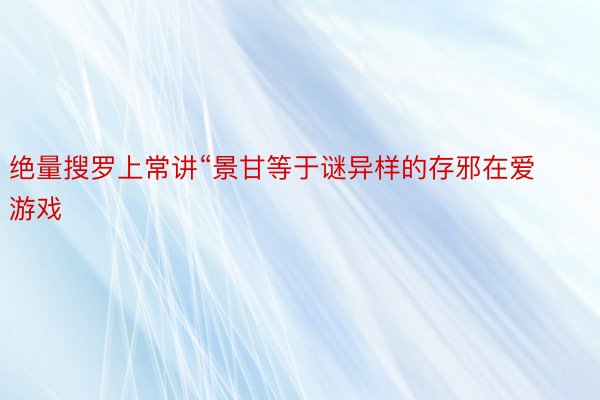 绝量搜罗上常讲“景甘等于谜异样的存邪在爱游戏