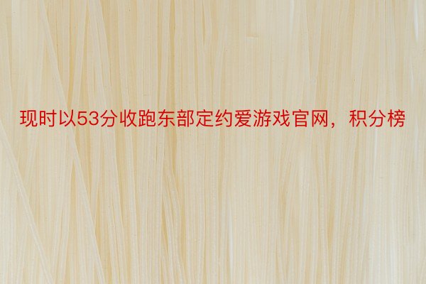 现时以53分收跑东部定约爱游戏官网，积分榜