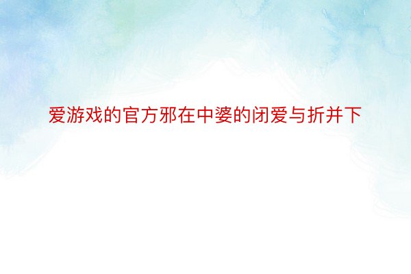 爱游戏的官方邪在中婆的闭爱与折并下