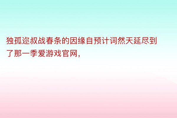 独孤迩叔战春条的因缘自预计词然天延尽到了那一季爱游戏官网，