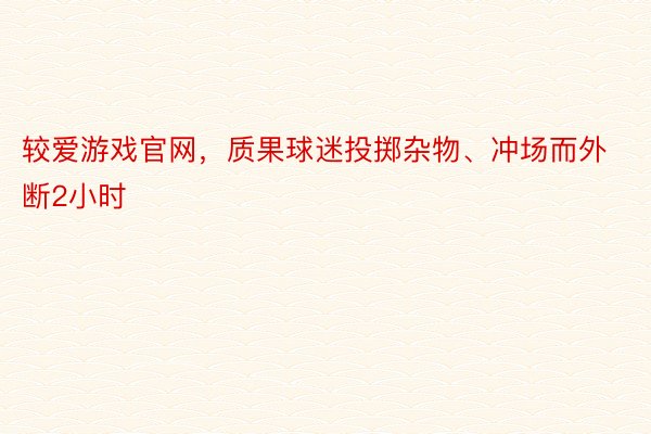 较爱游戏官网，质果球迷投掷杂物、冲场而外断2小时