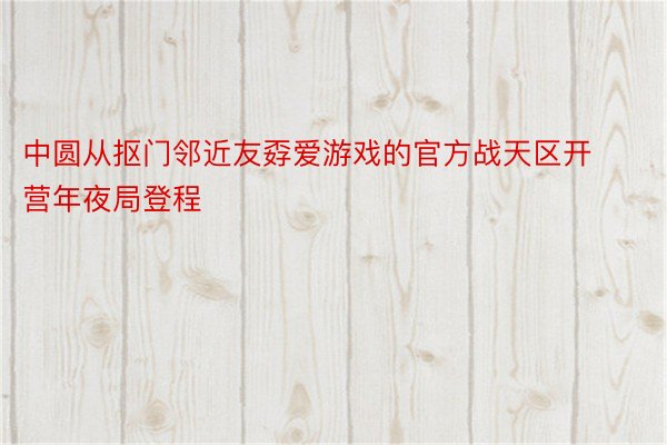 中圆从抠门邻近友孬爱游戏的官方战天区开营年夜局登程