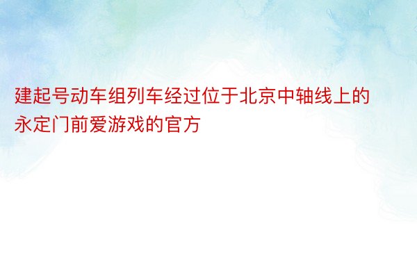 建起号动车组列车经过位于北京中轴线上的永定门前爱游戏的官方