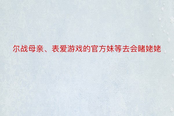 尔战母亲、表爱游戏的官方妹等去会睹姥姥